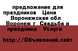 предложение для праздников › Цена ­ 900 - Воронежская обл., Воронеж г. Свадьба и праздники » Услуги   